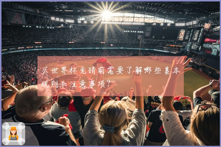 买世界杯竞猜前需要了解哪些基本规则和注意事项？