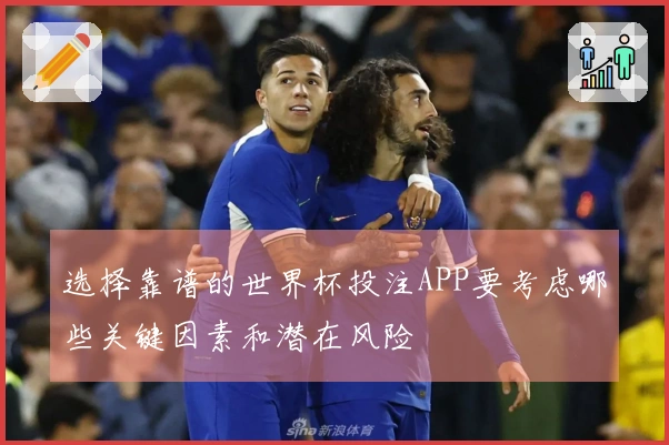选择靠谱的世界杯投注APP要考虑哪些关键因素和潜在风险