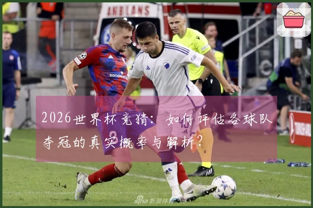 2026世界杯竞猜:如何评估各球队夺冠的真实概率与解析?