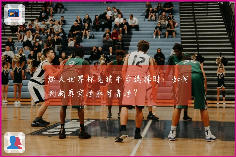 烽火世界杯竞猜平台选择时，如何判断真实性和可靠性？