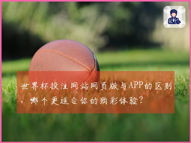 世界杯投注网站网页版与APP的区别，哪个更适合你的购彩体验？
