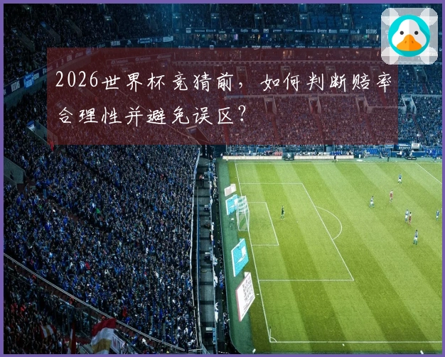 2026世界杯竞猜前，如何判断赔率合理性并避免误区？