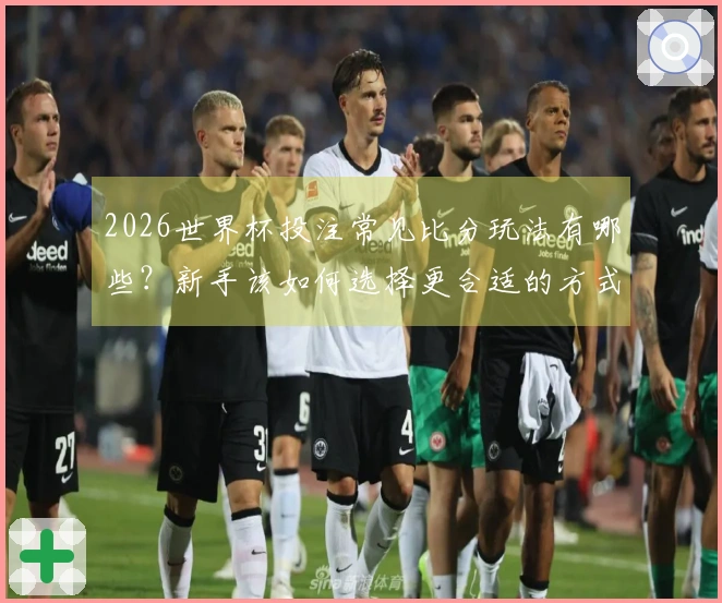 2026世界杯投注常见比分玩法有哪些？新手该如何选择更合适的方式？