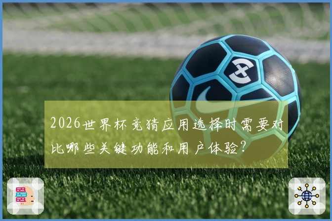 2026世界杯竞猜应用选择时需要对比哪些关键功能和用户体验？
