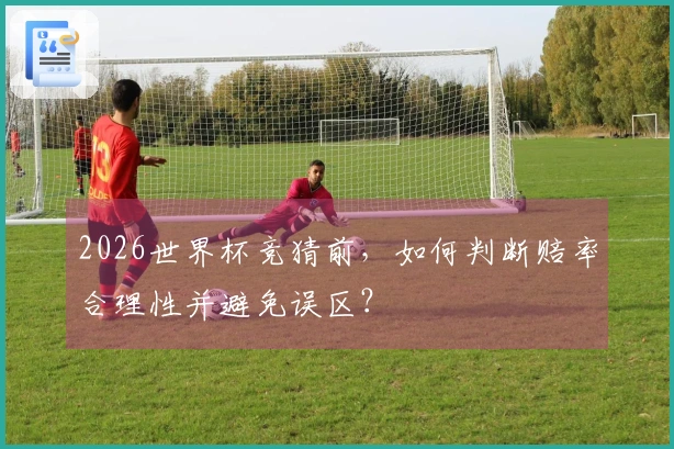 2026世界杯竞猜前，如何判断赔率合理性并避免误区？