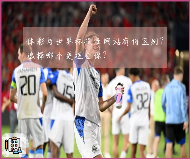 体彩与世界杯投注网站有何区别？选择哪个更适合你？