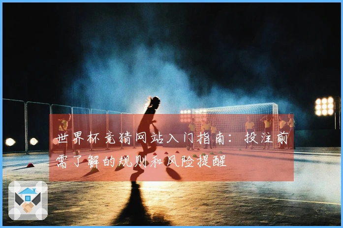 世界杯竞猜网站入门指南：投注前需了解的规则和风险提醒