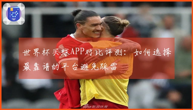 世界杯买球APP对比评测：如何选择最靠谱的平台避免踩雷