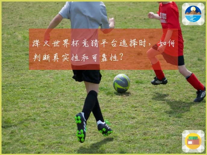 烽火世界杯竞猜平台选择时，如何判断真实性和可靠性？