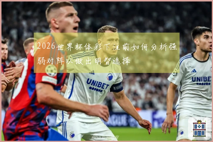 2026世界杯体彩下注前如何分析强弱对阵以做出明智选择