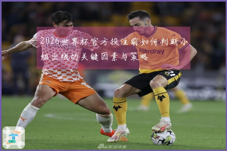 2026世界杯官方投注前如何判断小组出线的关键因素与策略