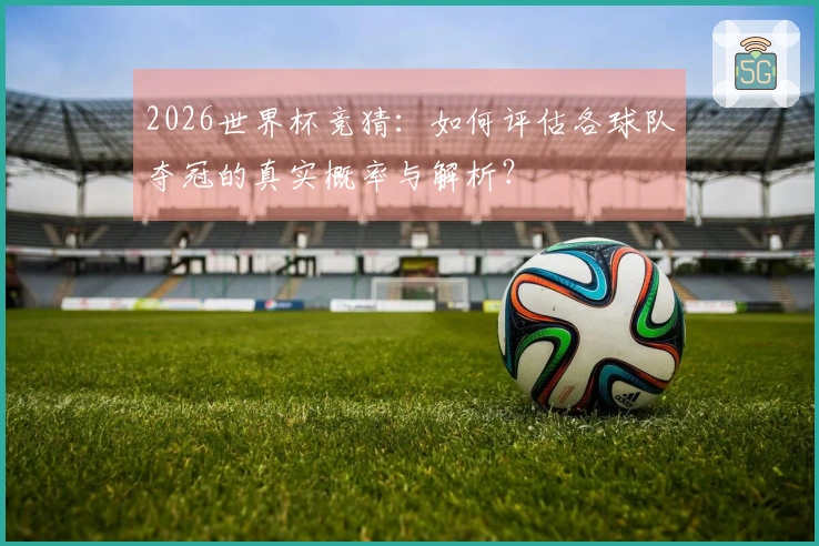 2026世界杯竞猜：如何评估各球队夺冠的真实概率与解析？