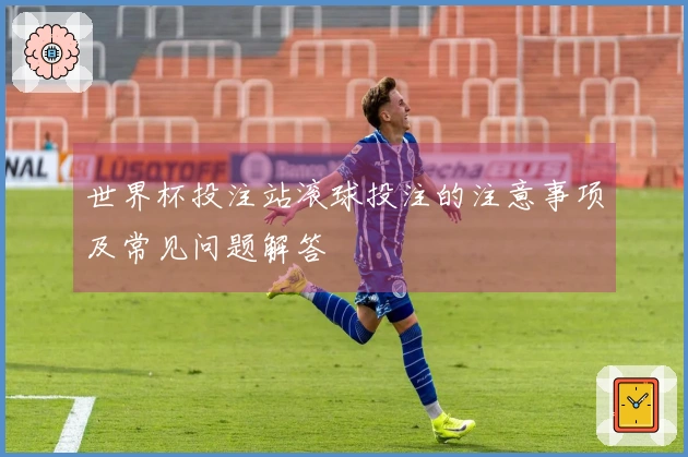 世界杯投注站滚球投注的注意事项及常见问题解答