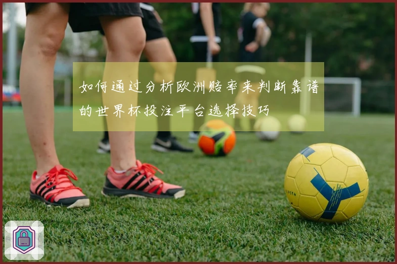 如何通过分析欧洲赔率来判断靠谱的世界杯投注平台选择技巧