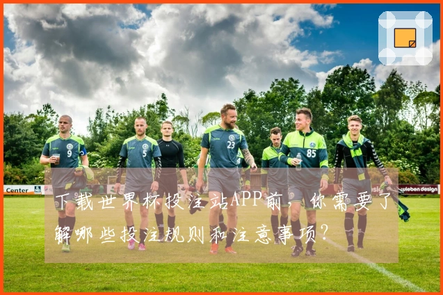 下载世界杯投注站APP前，你需要了解哪些投注规则和注意事项？