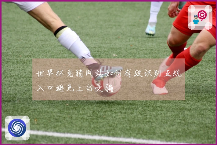世界杯竞猜网站如何有效识别正规入口避免上当受骗
