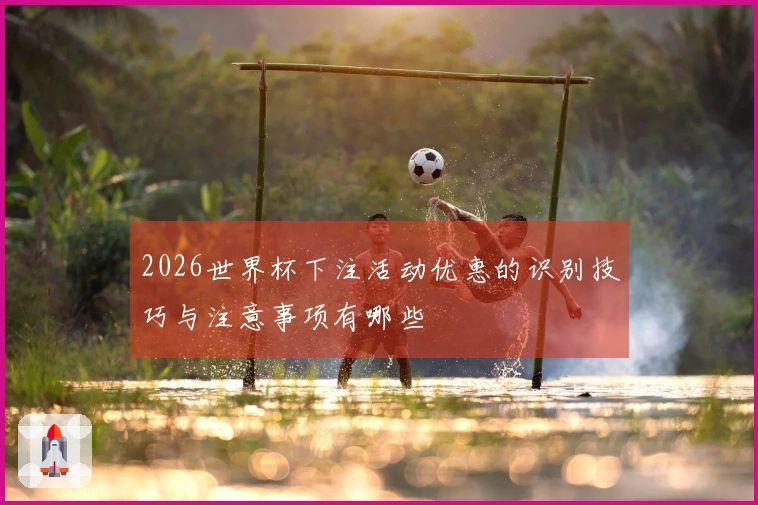 2026世界杯下注活动优惠的识别技巧与注意事项有哪些