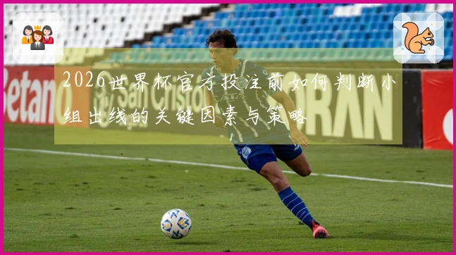 2026世界杯官方投注前如何判断小组出线的关键因素与策略