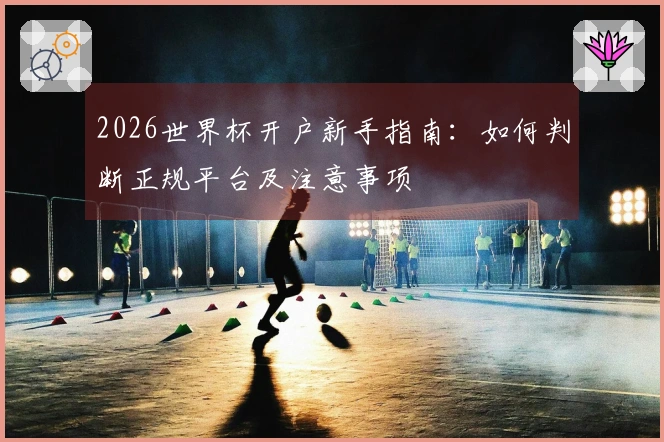 2026世界杯开户新手指南：如何判断正规平台及注意事项