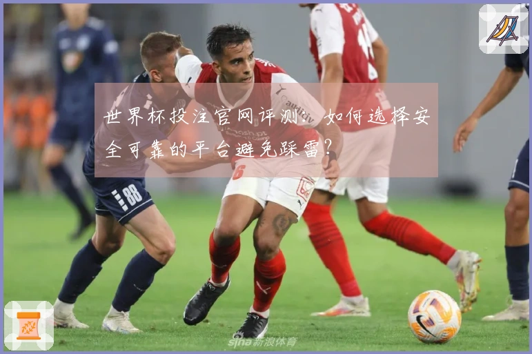 世界杯投注官网评测：如何选择安全可靠的平台避免踩雷？