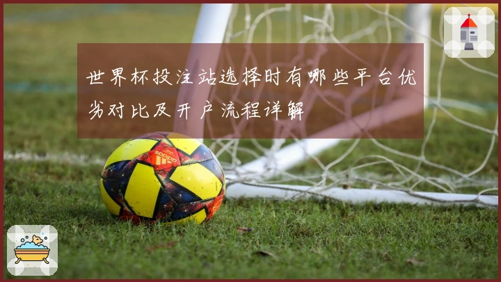 世界杯投注站选择时有哪些平台优劣对比及开户流程详解