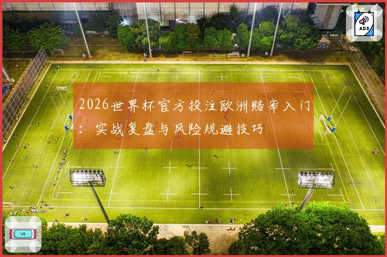 2026世界杯官方投注欧洲赔率入门：实战复盘与风险规避技巧