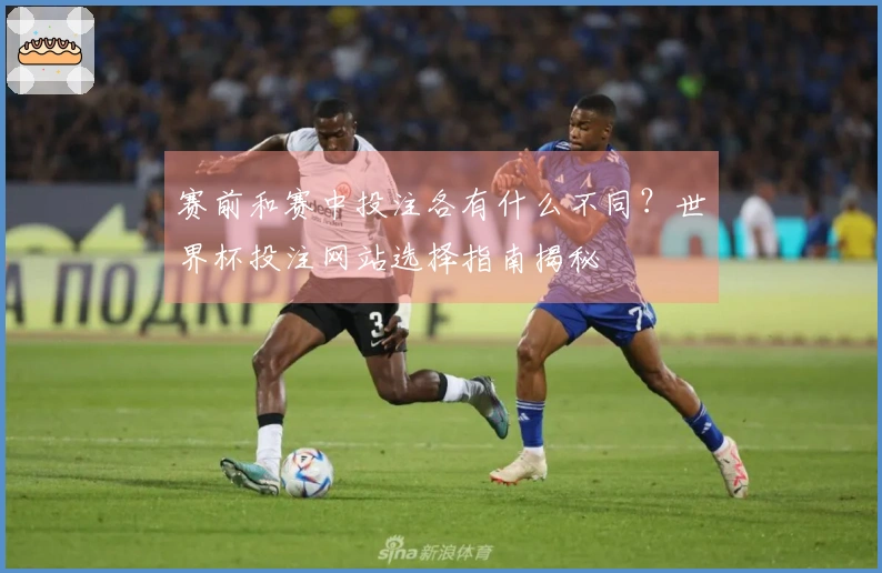 赛前和赛中投注各有什么不同？世界杯投注网站选择指南揭秘