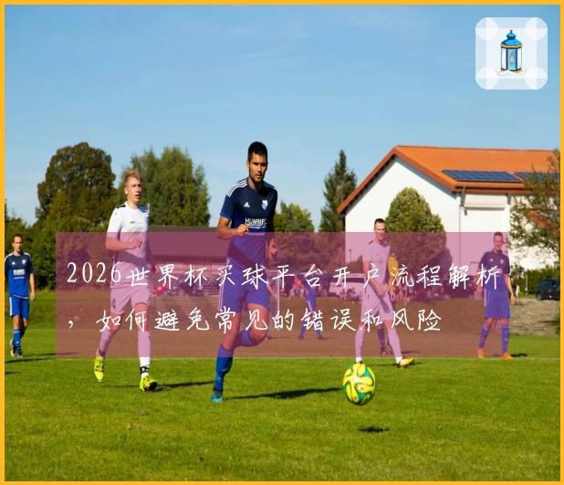 2026世界杯买球平台开户流程解析，如何避免常见的错误和风险