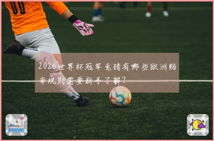 2026世界杯冠军竞猜有哪些欧洲赔率规则需要新手了解？