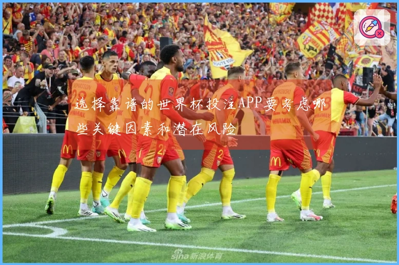 选择靠谱的世界杯投注APP要考虑哪些关键因素和潜在风险