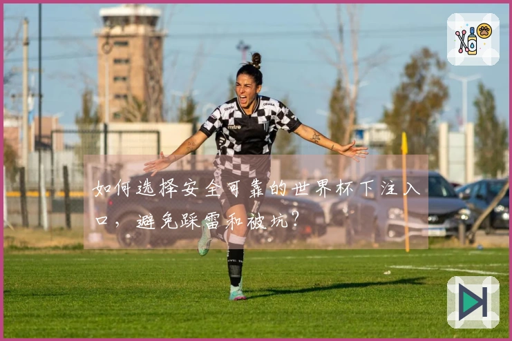 如何选择安全可靠的世界杯下注入口，避免踩雷和被坑？